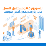 التسويق 6.0 ومستقبل العمل: جذب، إشراك، وتمكين أفضل المواهب